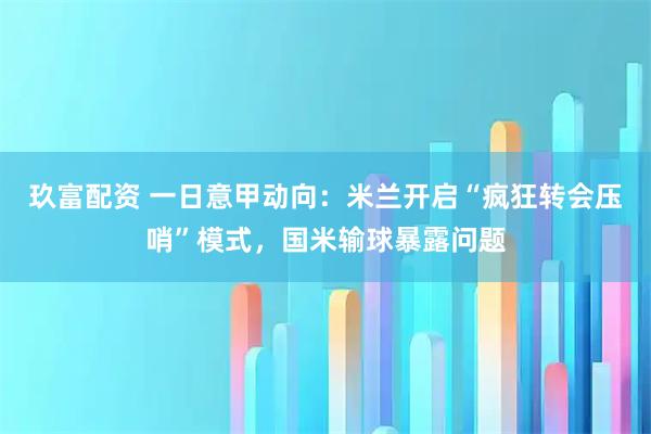 玖富配资 一日意甲动向：米兰开启“疯狂转会压哨”模式，国米输球暴露问题