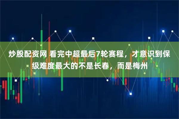 炒股配资网 看完中超最后7轮赛程，才意识到保级难度最大的不是长春，而是梅州