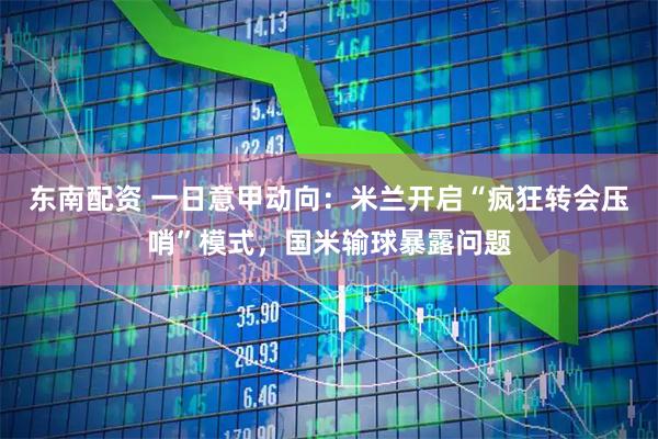 东南配资 一日意甲动向：米兰开启“疯狂转会压哨”模式，国米输球暴露问题