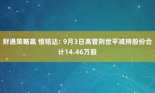 财通策略嬴 恒铭达: 9月3日高管荆世平减持股份合计14.46万股