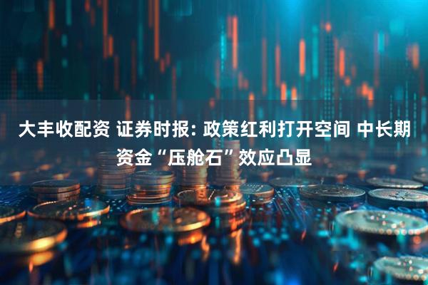 大丰收配资 证券时报: 政策红利打开空间 中长期资金“压舱石”效应凸显