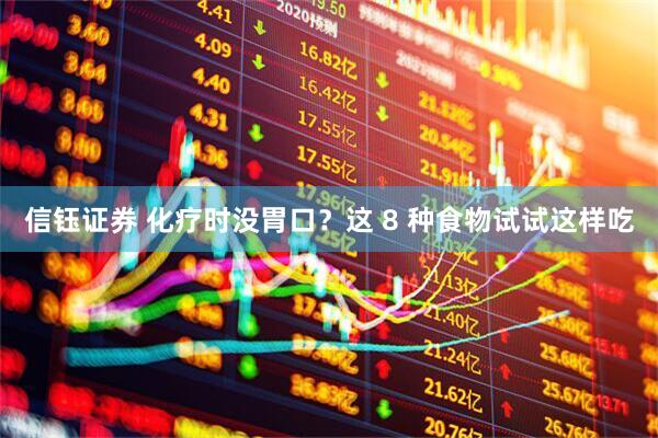 信钰证券 化疗时没胃口？这 8 种食物试试这样吃