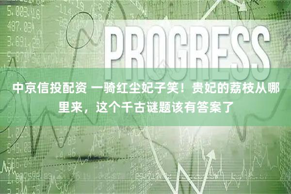 中京信投配资 一骑红尘妃子笑！贵妃的荔枝从哪里来，这个千古谜题该有答案了