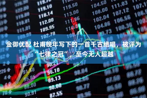 金御优配 杜甫晚年写下的一首千古绝唱，被评为“七律之冠”，至今无人超越