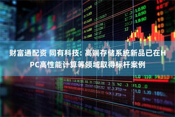 财富通配资 同有科技: 高端存储系统新品已在HPC高性能计算等领域取得标杆案例