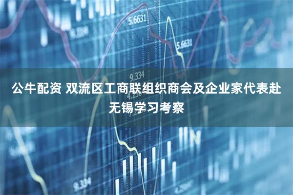 公牛配资 双流区工商联组织商会及企业家代表赴无锡学习考察