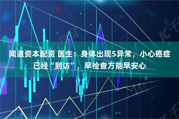 闻道资本配资 医生：身体出现5异常，小心癌症已经“到访”，早检查方能早安心