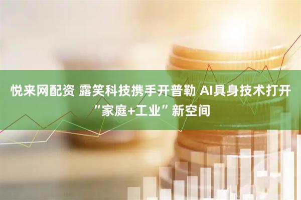 悦来网配资 露笑科技携手开普勒 AI具身技术打开“家庭+工业”新空间