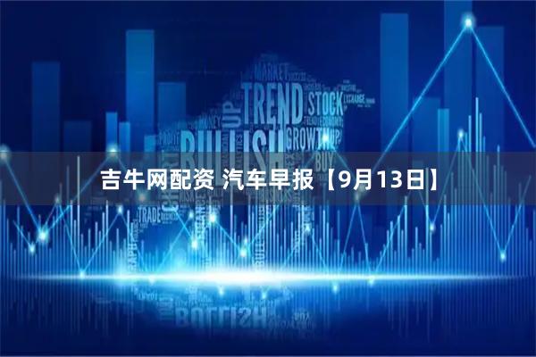 吉牛网配资 汽车早报【9月13日】