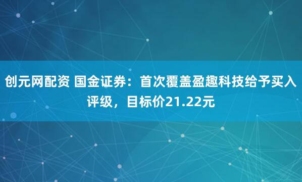 创元网配资 国金证券：首次覆盖盈趣科技给予买入评级，目标价21.22元