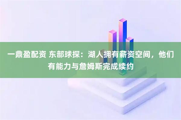 一鼎盈配资 东部球探：湖人拥有薪资空间，他们有能力与詹姆斯完成续约