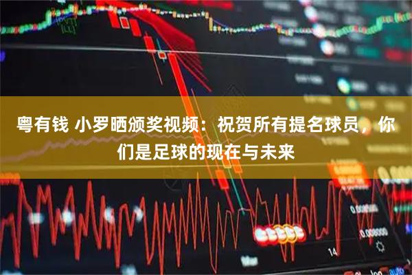 粤有钱 小罗晒颁奖视频：祝贺所有提名球员，你们是足球的现在与未来