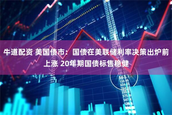 牛道配资 美国债市：国债在美联储利率决策出炉前上涨 20年期国债标售稳健