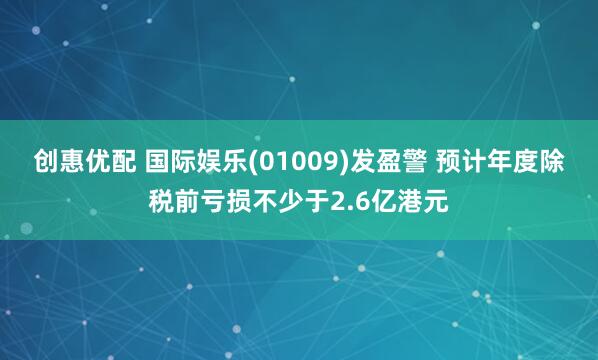 创惠优配 国际娱乐(01009)发盈警 预计年度除税前亏损不少于2.6亿港元