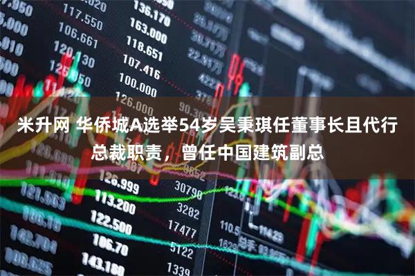 米升网 华侨城A选举54岁吴秉琪任董事长且代行总裁职责，曾任中国建筑副总
