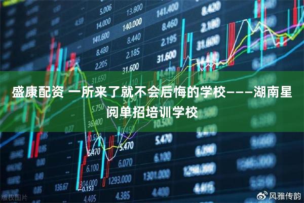 盛康配资 一所来了就不会后悔的学校———湖南星阅单招培训学校