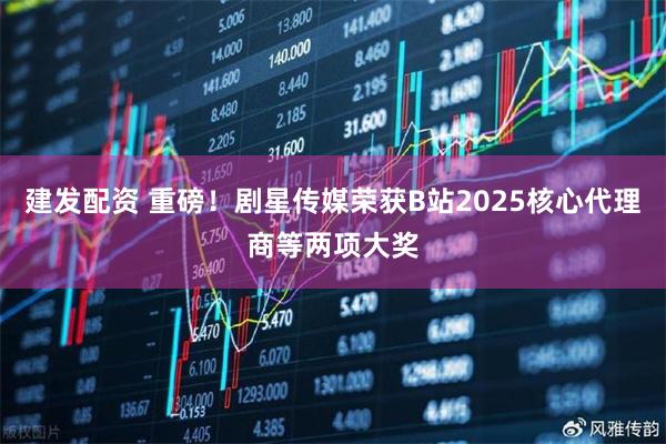 建发配资 重磅！剧星传媒荣获B站2025核心代理商等两项大奖