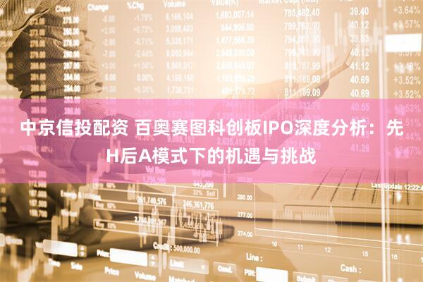 中京信投配资 百奥赛图科创板IPO深度分析：先H后A模式下的机遇与挑战