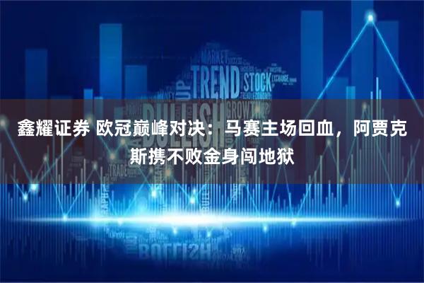 鑫耀证券 欧冠巅峰对决：马赛主场回血，阿贾克斯携不败金身闯地狱