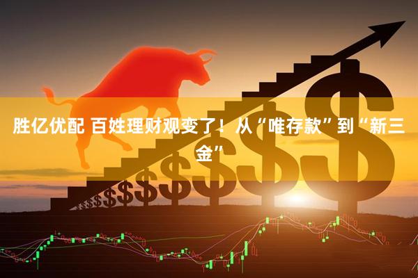 胜亿优配 百姓理财观变了！从“唯存款”到“新三金”