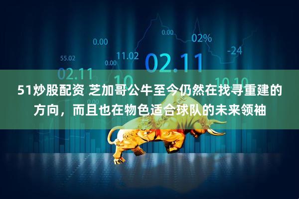 51炒股配资 芝加哥公牛至今仍然在找寻重建的方向，而且也在物色适合球队的未来领袖