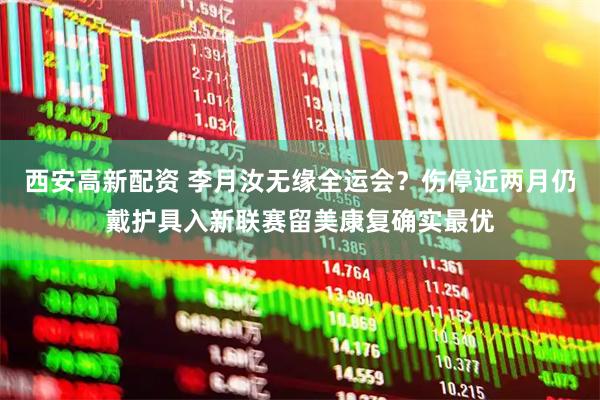 西安高新配资 李月汝无缘全运会？伤停近两月仍戴护具入新联赛留美康复确实最优