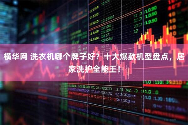 横华网 洗衣机哪个牌子好？十大爆款机型盘点，居家洗护全能王！