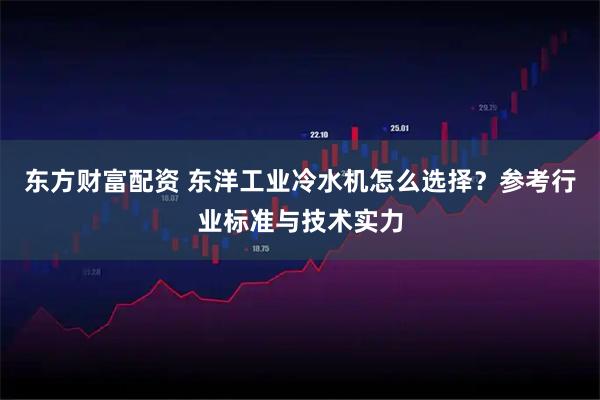东方财富配资 东洋工业冷水机怎么选择？参考行业标准与技术实力
