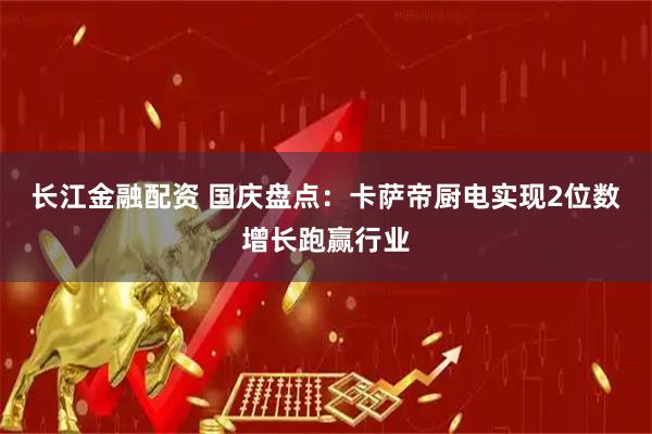 长江金融配资 国庆盘点：卡萨帝厨电实现2位数增长跑赢行业