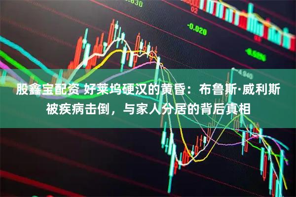 股鑫宝配资 好莱坞硬汉的黄昏：布鲁斯·威利斯被疾病击倒，与家人分居的背后真相