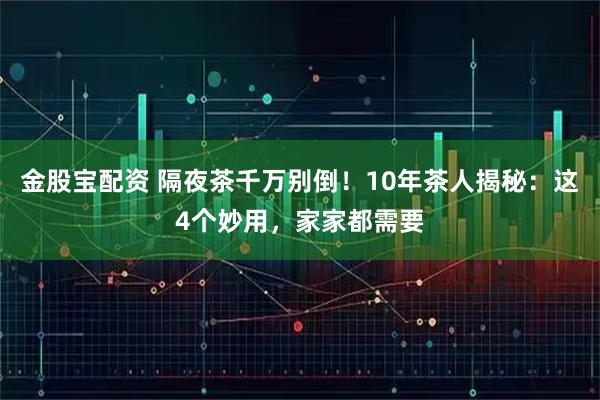 金股宝配资 隔夜茶千万别倒！10年茶人揭秘：这4个妙用，家家都需要