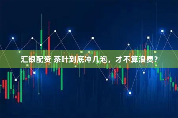 汇银配资 茶叶到底冲几泡，才不算浪费？