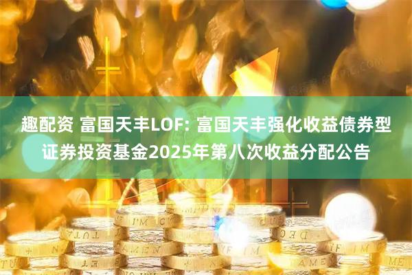 趣配资 富国天丰LOF: 富国天丰强化收益债券型证券投资基金2025年第八次收益分配公告