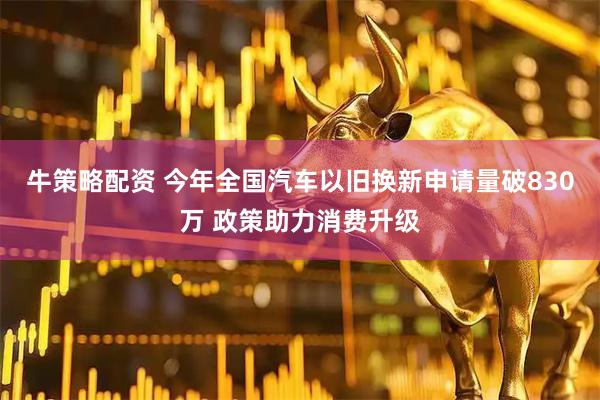 牛策略配资 今年全国汽车以旧换新申请量破830万 政策助力消费升级