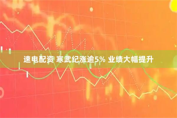 速电配资 寒武纪涨逾5% 业绩大幅提升