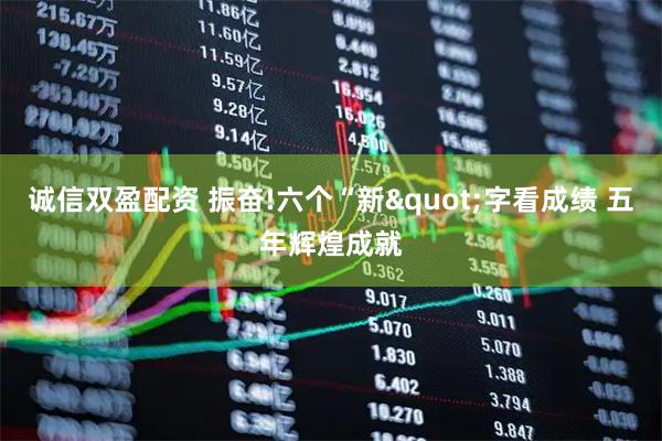 诚信双盈配资 振奋!六个“新"字看成绩 五年辉煌成就
