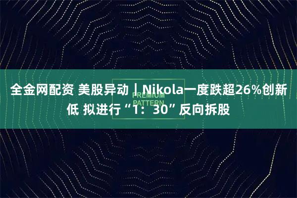全金网配资 美股异动｜Nikola一度跌超26%创新低 拟进行“1：30”反向拆股