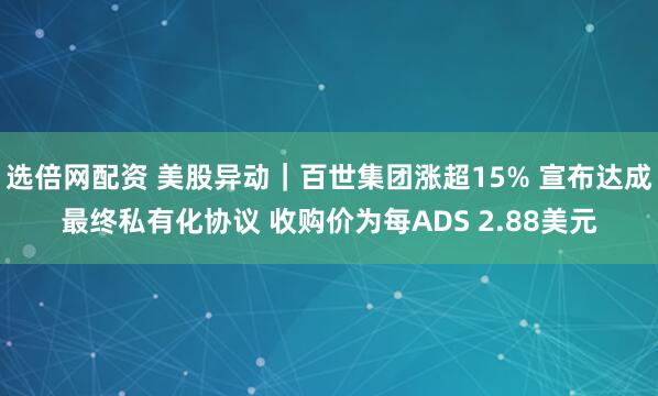 选倍网配资 美股异动｜百世集团涨超15% 宣布达成最终私有化协议 收购价为每ADS 2.88美元