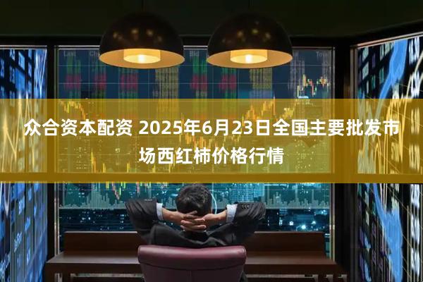 众合资本配资 2025年6月23日全国主要批发市场西红柿价格行情