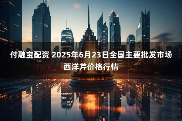 付融宝配资 2025年6月23日全国主要批发市场西洋芹价格行情
