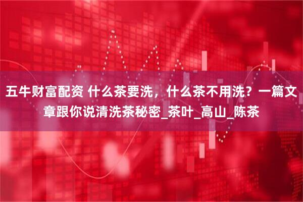 五牛财富配资 什么茶要洗，什么茶不用洗？一篇文章跟你说清洗茶秘密_茶叶_高山_陈茶