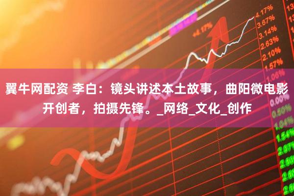 翼牛网配资 李白：镜头讲述本土故事，曲阳微电影开创者，拍摄先锋。_网络_文化_创作