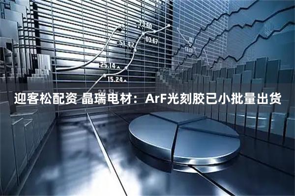 迎客松配资 晶瑞电材：ArF光刻胶已小批量出货