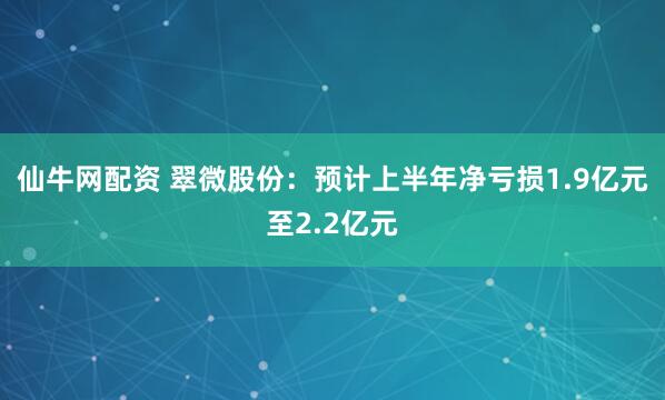 仙牛网配资 翠微股份：预计上半年净亏损1.9亿元至2.2亿元