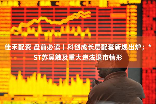 佳禾配资 盘前必读丨科创成长层配套新规出炉；*ST苏吴触及重大违法退市情形