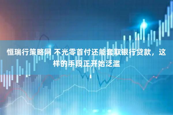 恒瑞行策略网 不光零首付还能套取银行贷款，这样的手段正开始泛滥
