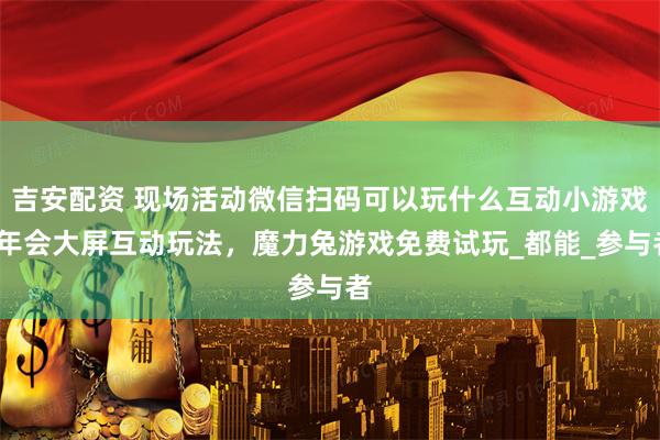 吉安配资 现场活动微信扫码可以玩什么互动小游戏_年会大屏互动玩法，魔力兔游戏免费试玩_都能_参与者