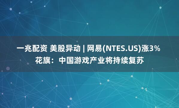 一兆配资 美股异动 | 网易(NTES.US)涨3% 花旗：中国游戏产业将持续复苏