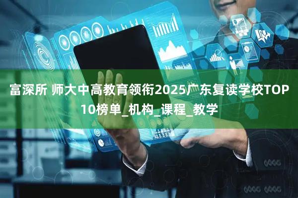 富深所 师大中高教育领衔2025广东复读学校TOP10榜单_机构_课程_教学