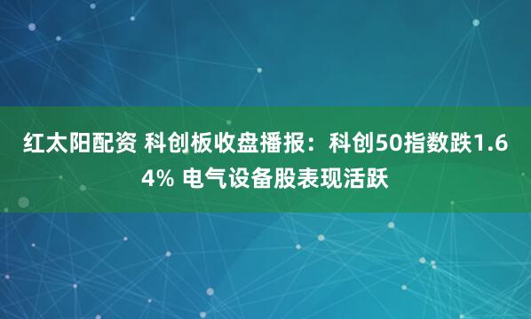 红太阳配资 科创板收盘播报：科创50指数跌1.64% 电气设备股表现活跃